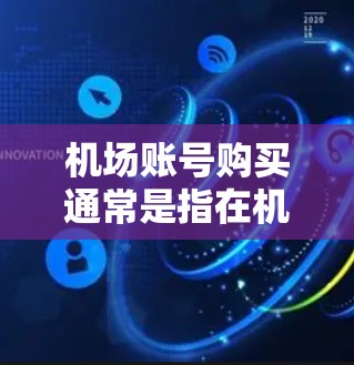 机场账号购买通常是指在机场办理某些业务时需要使用的账号。以下是一些可能的情况和步骤