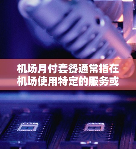 机场月付套餐通常指在机场使用特定的服务或产品，按月付费的套餐。常见的服务包括行李托运、票务服务、餐饮、购物等。具体费用和包含服务会因航空公司和套餐内容而有所不同。以下是一些常见的服务和费用信息