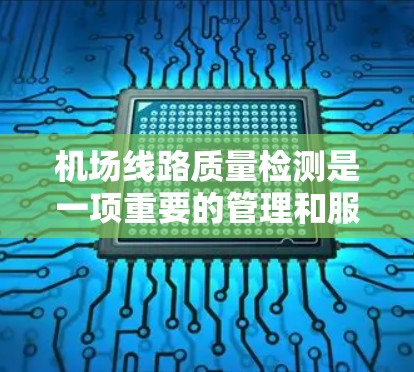 机场线路质量检测是一项重要的管理和服务工作，旨在确保机场的基础设施和运营效率，保障旅客的出行体验。以下是对机场线路质量检测的详细介绍