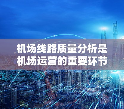 机场线路质量分析是机场运营的重要环节,涉及机场设施的维护、运行效率、乘客体验等多个方面。以下是从机场线路质量分析的角度出发,总结出几个关键点和建议 机场线路质量分析是机场运营的重要环节,涉及机场设施的维护、运行效率、乘客体验等多个方面。以下是从机场线路质量分析的角度出发,总结出几个关键点和建议