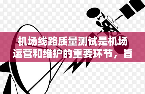 机场线路质量测试是机场运营和维护的重要环节，旨在确保机场设施的稳定性和安全性。以下是机场线路质量测试的主要内容和步骤