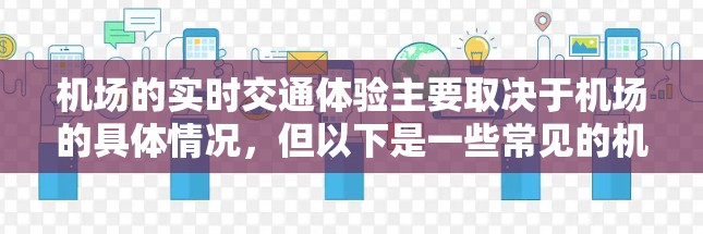 机场的实时交通体验主要取决于机场的具体情况,但以下是一些常见的机场线路和快速出行方式,供你参考 机场的实时交通体验主要取决于机场的具体情况,但以下是一些常见的机场线路和快速出行方式,供你参考