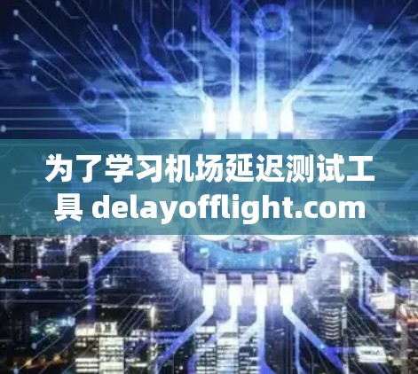 为了学习机场延迟测试工具 delayofflight.com，以下是一个清晰的步骤指南