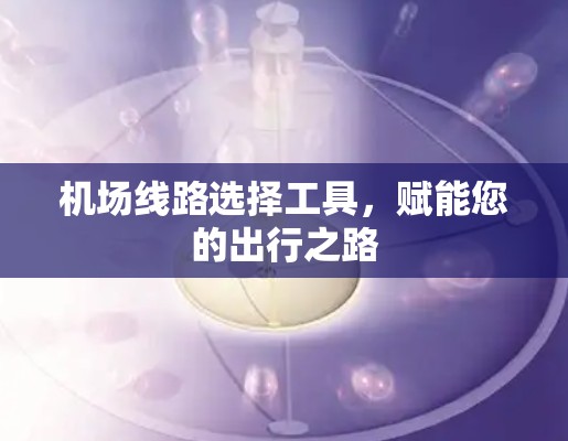 机场线路选择工具,赋能您的出行之路 机场线路选择工具,赋能您的出行之路