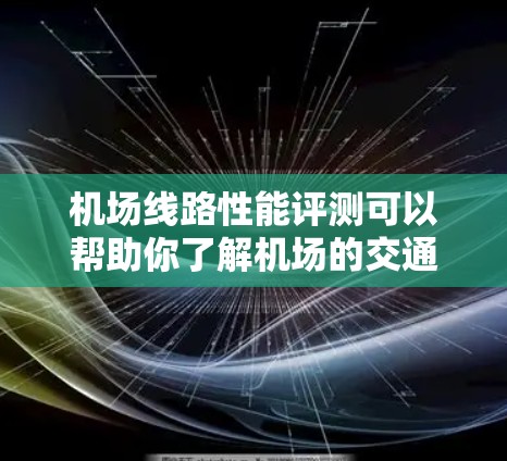 机场线路性能评测可以帮助你了解机场的交通基础设施、运营状况和服务质量。以下是一个综合性的机场性能评测，涵盖主要方面