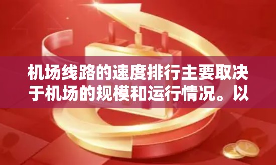 机场线路的速度排行主要取决于机场的规模和运行情况。以下是一些常见的机场速度排行的情况 机场线路的速度排行主要取决于机场的规模和运行情况。以下是一些常见的机场速度排行的情况