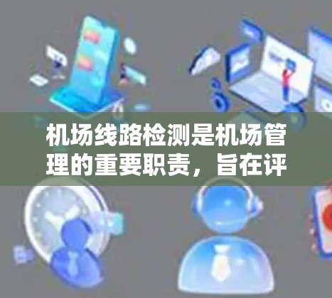 机场线路检测是机场管理的重要职责，旨在评估不同线路的运行速度，优化交通效率，保障旅客出行体验。以下是关于机场线路检测的详细分析