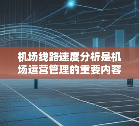 机场线路速度分析是机场运营管理的重要内容之一，旨在评估机场地面设施的性能，优化机场运行效率。以下是一些机场线路速度分析的关键点和方法