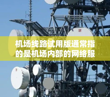 机场线路试用版通常指的是机场内部的网络服务或设备，用于测试机场网络的性能和功能。以下是一些常见的方面可能会涉及的问题