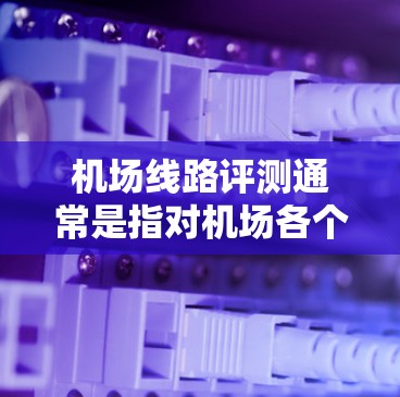 机场线路评测通常是指对机场各个区域或线路的综合评价,通常包括以下几个方面 机场线路评测通常是指对机场各个区域或线路的综合评价,通常包括以下几个方面