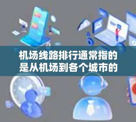 机场线路排行通常指的是从机场到各个城市的交通路线。以下是一些常见的机场线路排行，适用于主要的机场