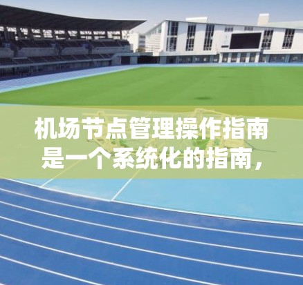 机场节点管理操作指南是一个系统化的指南，旨在优化机场的运行效率和旅客体验。以下是对该指南的分步说明