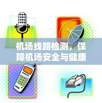 机场线路检测,保障机场安全与健康 机场线路检测,保障机场安全与健康