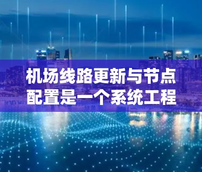 机场线路更新与节点配置是一个系统工程,涉及多个领域的合作与协调。以下是一个结构化的总结,涵盖规划、技术、节点、网络、人员、培训、监控、风险管理以及持续优化等方面 机场线路更新与节点配置是一个系统工程,涉及多个领域的合作与协调。以下是一个结构化的总结,涵盖规划、技术、节点、网络、人员、培训、监控、风险管理以及持续优化等方面