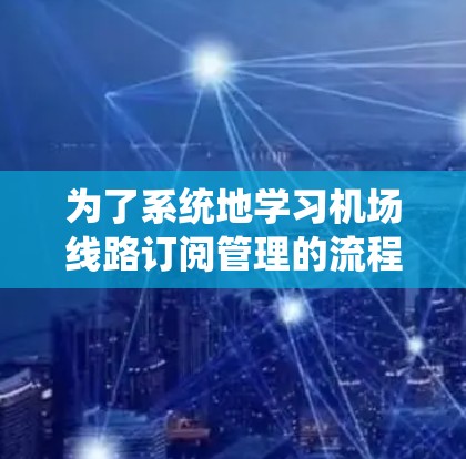为了系统地学习机场线路订阅管理的流程，以下是一个分步指南