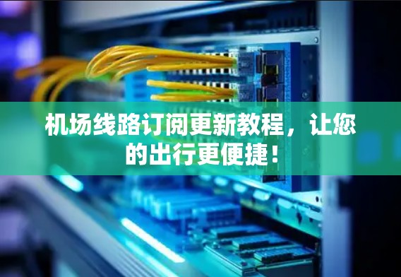 机场线路订阅更新教程，让您的出行更便捷！