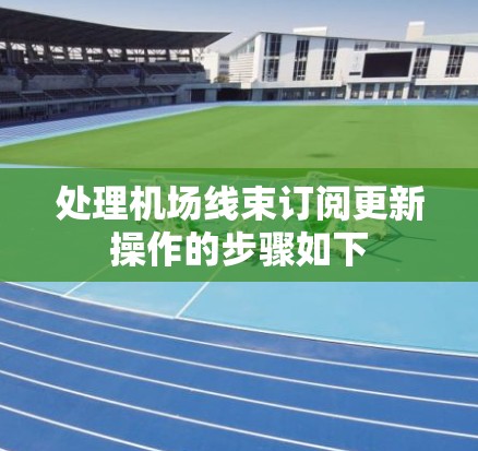 处理机场线束订阅更新操作的步骤如下 处理机场线束订阅更新操作的步骤如下