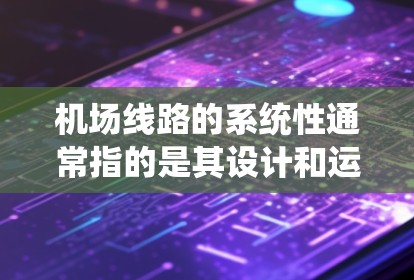 机场线路的系统性通常指的是其设计和运营的高效性和连贯性，确保机场能够服务于多个目标区域，同时优化飞行和交通的运行效率。以下是一些关于机场线路系统性的关键考虑点