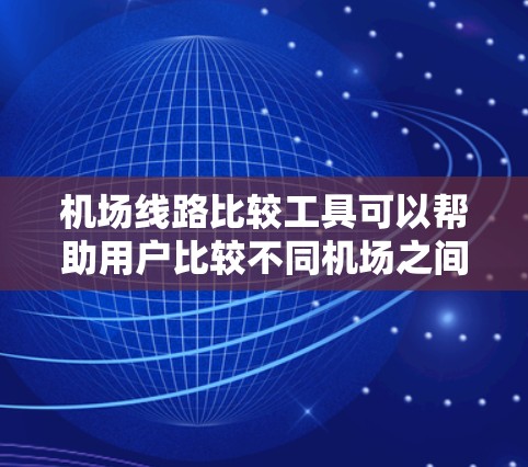 机场线路比较工具可以帮助用户比较不同机场之间的航班、路线、票价等信息。以下是一些常用的机场线路比较工具及其使用方法