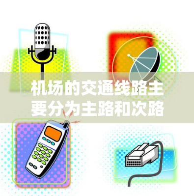 机场的交通线路主要分为主路和次路，以及辅助线路，以下是详细的描述