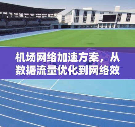 机场网络加速方案,从数据流量优化到网络效率提升 机场网络加速方案,从数据流量优化到网络效率提升