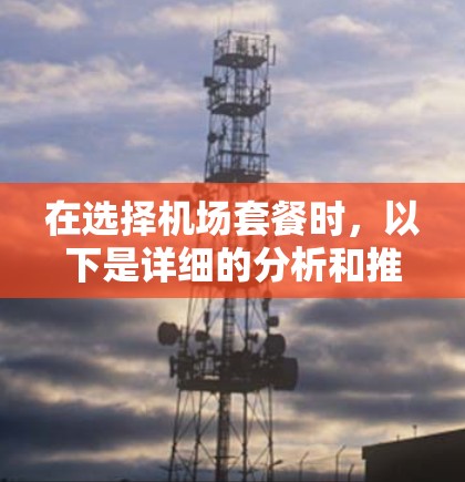 在选择机场套餐时,以下是详细的分析和推荐 在选择机场套餐时,以下是详细的分析和推荐