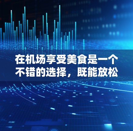 在机场享受美食是一个不错的选择,既能放松身心,又能享受清新的空气。以下是一个详细的攻略,帮助你更好地规划你的机场套餐 在机场享受美食是一个不错的选择,既能放松身心,又能享受清新的空气。以下是一个详细的攻略,帮助你更好地规划你的机场套餐