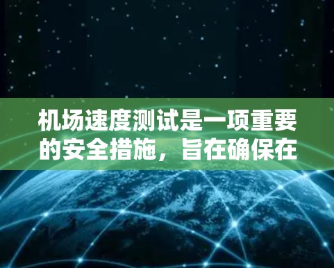 机场速度测试是一项重要的安全措施，旨在确保在高速飞行条件下飞行器的安全运行。以下是关于机场速度测试的详细分析