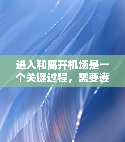 进入和离开机场是一个关键过程,需要遵循一系列步骤以确保安全和顺利。以下是对机场进入和离开指南的详细说明 进入和离开机场是一个关键过程,需要遵循一系列步骤以确保安全和顺利。以下是对机场进入和离开指南的详细说明