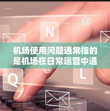 机场使用问题通常指的是机场在日常运营中遇到的各种问题,可能涉及交通、设施、人员管理等方面。以下是一些常见的机场使用问题及其潜在解决方案 机场使用问题通常指的是机场在日常运营中遇到的各种问题,可能涉及交通、设施、人员管理等方面。以下是一些常见的机场使用问题及其潜在解决方案