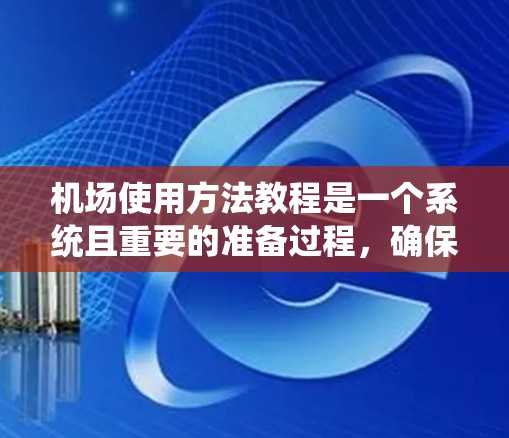 机场使用方法教程是一个系统且重要的准备过程,确保你在登机前一切顺利。以下是一个清晰的指南,帮助你完成机场的准备工作 机场使用方法教程是一个系统且重要的准备过程,确保你在登机前一切顺利。以下是一个清晰的指南,帮助你完成机场的准备工作