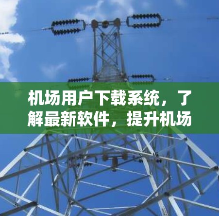 机场用户下载系统，了解最新软件，提升机场体验！
