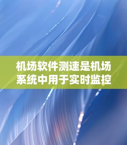 机场软件测速是机场系统中用于实时监控和优化机场运行的重要工具,它能够通过分析机场设备的流量,优化资源分配和流程,提升机场效率和服务质量。以下是关于机场软件测速的详细分析 机场软件测速是机场系统中用于实时监控和优化机场运行的重要工具,它能够通过分析机场设备的流量,优化资源分配和流程,提升机场效率和服务质量。以下是关于机场软件测速的详细分析
