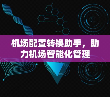 机场配置转换助手,助力机场智能化管理 机场配置转换助手,助力机场智能化管理