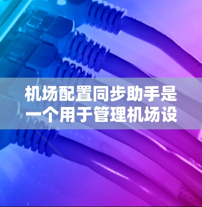 机场配置同步助手是一个用于管理机场设施、设备和信息同步的工具。它能够帮助机场管理部门协调各方面的数据和配置，确保机场运行高效、稳定