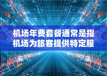 机场年费套餐通常是指机场为旅客提供特定服务或套餐的费用，具体内容可能因机场和服务类型而异。以下是一些常见的机场年费套餐类型及其相关信息