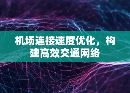 机场连接速度优化,构建高效交通网络 机场连接速度优化,构建高效交通网络