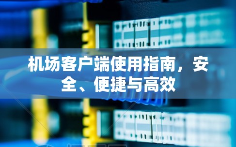 机场客户端使用指南，安全、便捷与高效