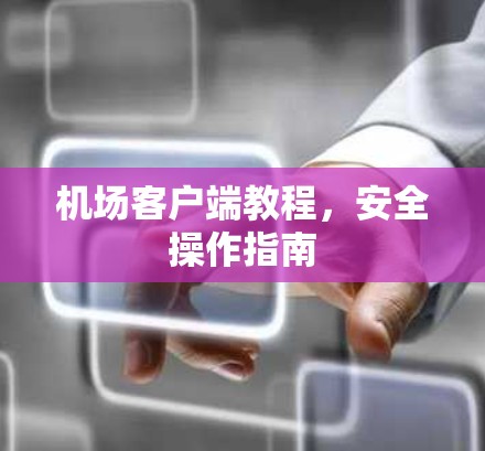 机场客户端教程,安全操作指南 机场客户端教程,安全操作指南