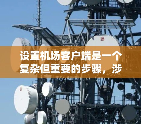 设置机场客户端是一个复杂但重要的步骤，涉及多个方面。以下是一个系统化的指南，帮助你顺利进行这一操作