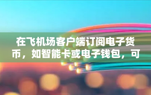 在飞机场客户端订阅电子货币,如智能卡或电子钱包,可以按照以下步骤操作 在飞机场客户端订阅电子货币,如智能卡或电子钱包,可以按照以下步骤操作
