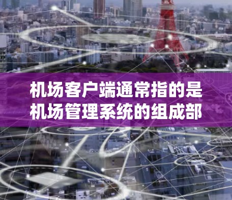 机场客户端通常指的是机场管理系统的组成部分，主要用于管理机场的设施、人员和设备。这些客户端通常包括以下几个方面的内容