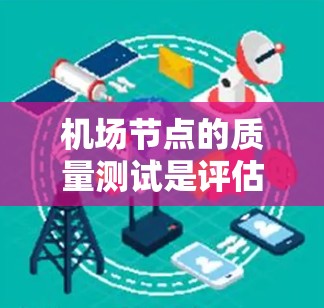 机场节点的质量测试是评估机场设施运行状况的重要环节，旨在确保机场设施的稳定性和安全性，同时优化运营效率。以下是机场节点质量测试的几个关键方面