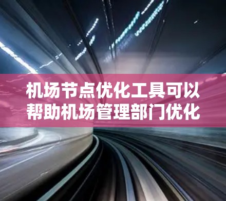 机场节点优化工具可以帮助机场管理部门优化机场节点的布局和配置，以提高交通效率、减少拥堵、降低成本等目标。以下是一些常见的机场节点优化工具及其功能
