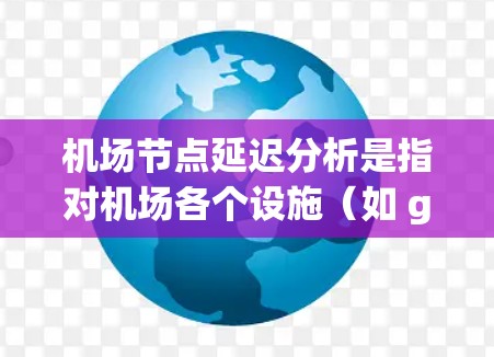机场节点延迟分析是指对机场各个设施（如 gates、security、ticketing 等）在运行过程中可能出现的延迟进行预测和分析。机场节点延迟的常见原因包括以下几点