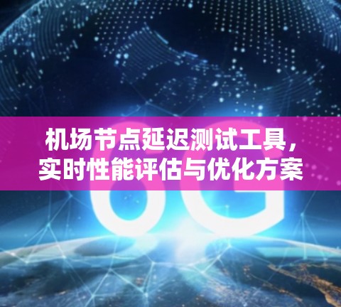 机场节点延迟测试工具，实时性能评估与优化方案