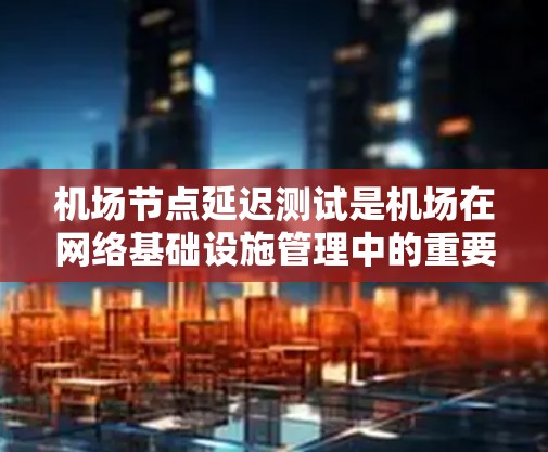 机场节点延迟测试是机场在网络基础设施管理中的重要一环,用于评估和优化网络性能,确保机场的高效运行。以下是对该主题的详细分析 机场节点延迟测试是机场在网络基础设施管理中的重要一环,用于评估和优化网络性能,确保机场的高效运行。以下是对该主题的详细分析