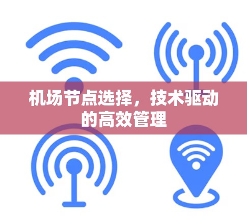 机场节点选择,技术驱动的高效管理 机场节点选择,技术驱动的高效管理