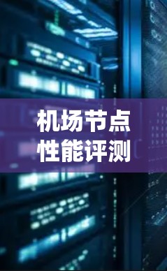 机场节点性能评测是一个重要的过程，旨在评估机场基础设施和系统在运行中的性能。以下是一些主要的机场节点性能评测指标和内容，以及它们的意义