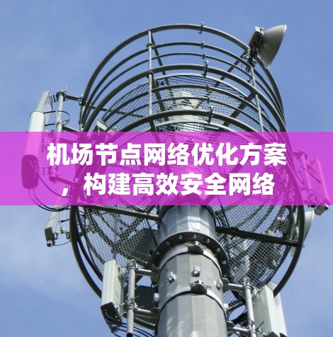 机场节点网络优化方案,构建高效安全网络 机场节点网络优化方案,构建高效安全网络